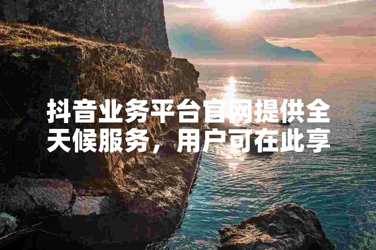 抖音业务平台官网提供全天候服务，用户可在此享受24小时免费下单的便捷，仅需0.2元即可获得100个赞，是追求超低价QQ业务自助下单的理想之选。