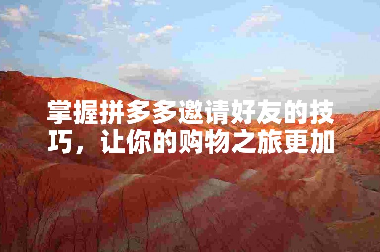 掌握拼多多邀请好友的技巧，让你的购物之旅更加顺畅和充满乐趣。