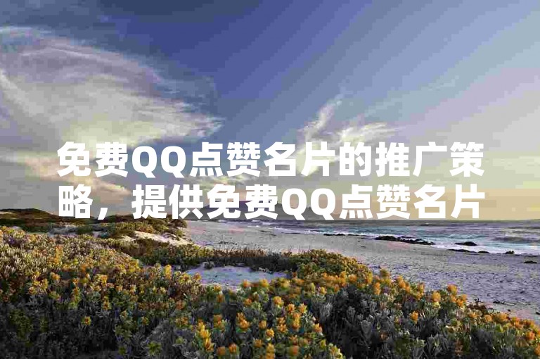 免费QQ点赞名片的推广策略，提供免费QQ点赞名片服务，吸引新用户！