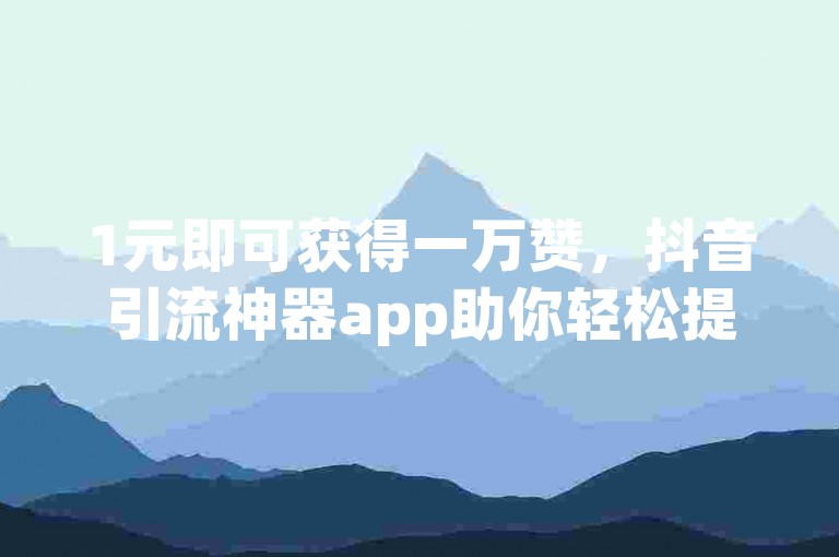1元即可获得一万赞，抖音引流神器app助你轻松提升人气。