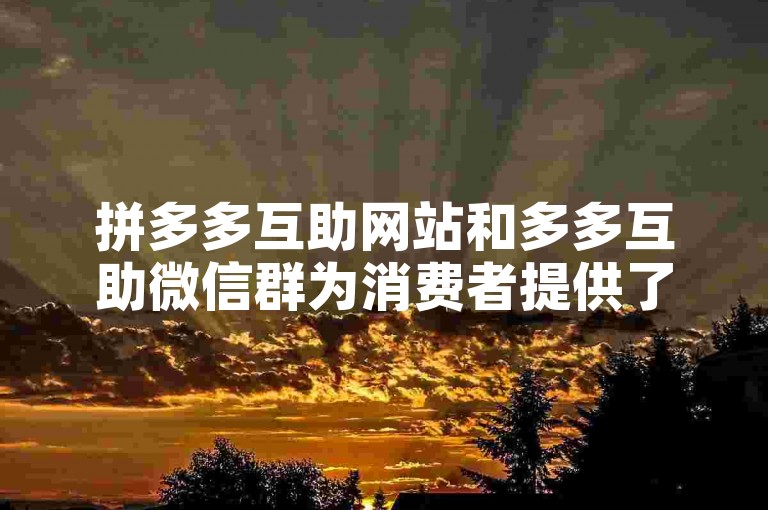 拼多多互助网站和多多互助微信群为消费者提供了便捷的购物优惠与社交互动平台。
