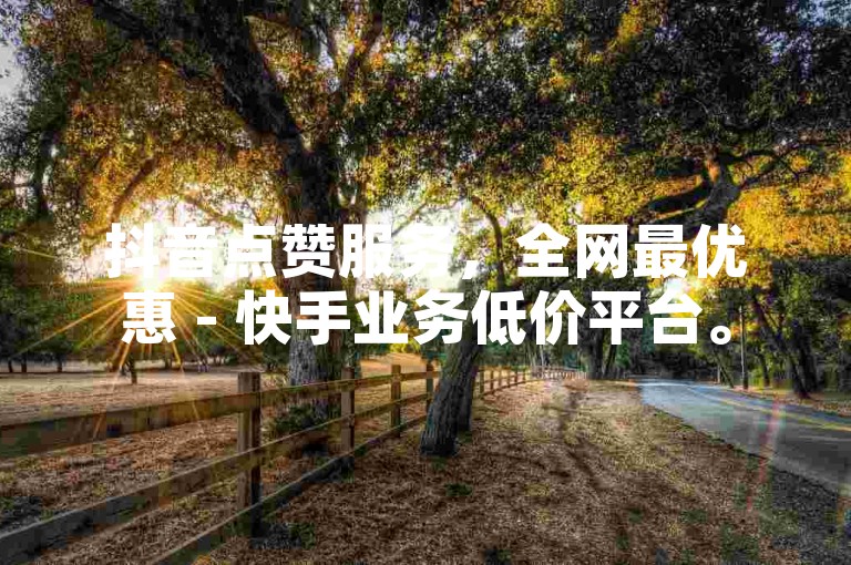 抖音点赞服务，全网最优惠 - 快手业务低价平台。