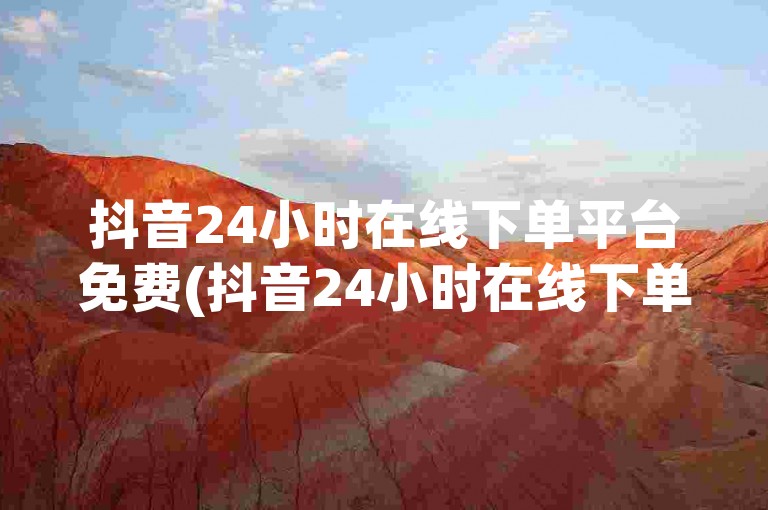 抖音24小时在线下单平台免费(抖音24小时在线下单免费平台)