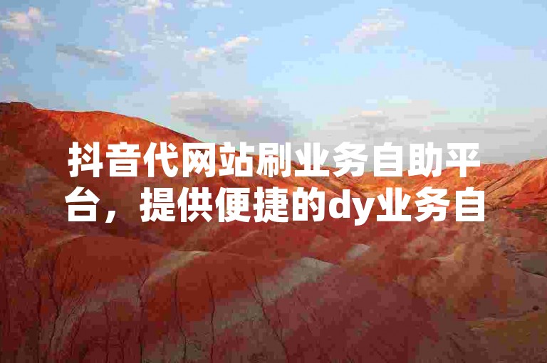抖音代网站刷业务自助平台，提供便捷的dy业务自助下单服务，覆盖广西地区。