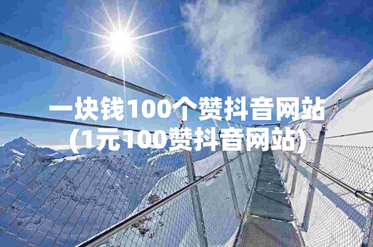 一块钱100个赞抖音网站(1元100赞抖音网站)