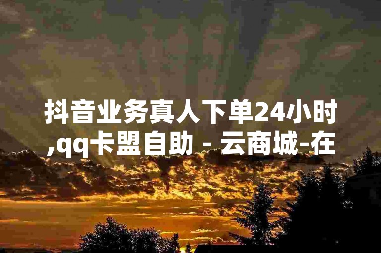 抖音业务真人下单24小时,qq卡盟自助 - 云商城-在线下单 - qq超级会员卡盟平台