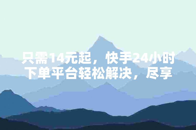 只需14元起，快手24小时下单平台轻松解决，尽享超值购物体验！