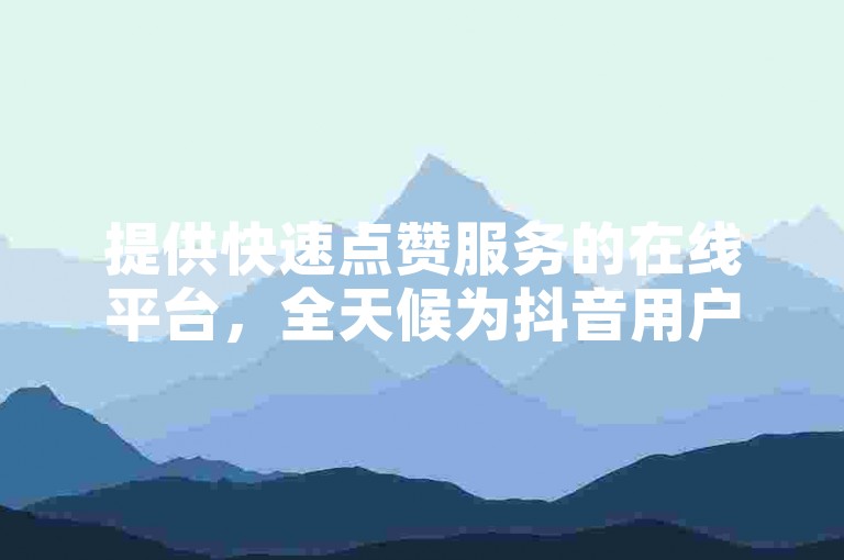 提供快速点赞服务的在线平台，全天候为抖音用户自动增赞。
