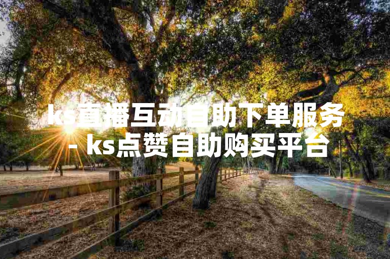 ks直播互动自助下单服务 - ks点赞自助购买平台