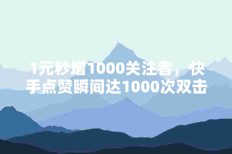 1元秒增1000关注者，快手点赞瞬间达1000次双击仅需0.