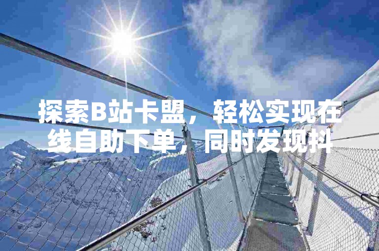 探索B站卡盟，轻松实现在线自助下单，同时发现抖音号的便捷售卖服务。