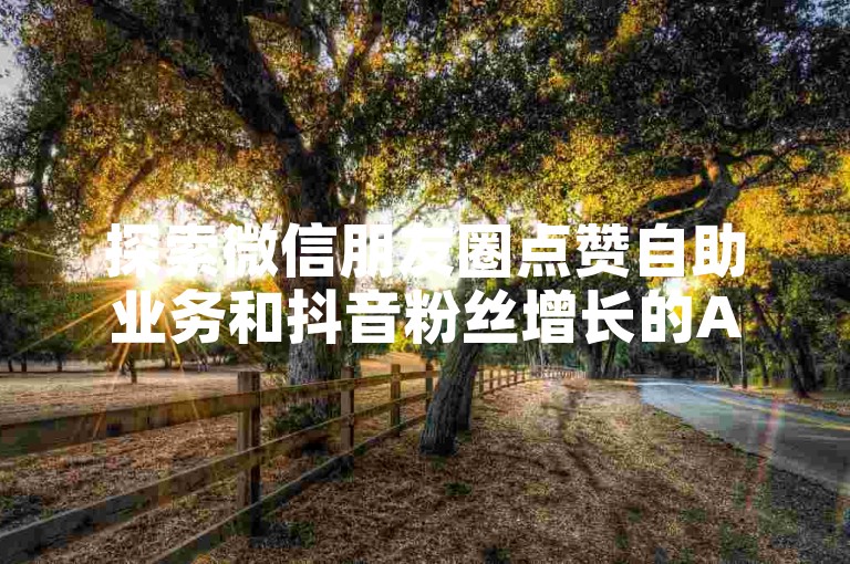 探索微信朋友圈点赞自助业务和抖音粉丝增长的APP，让你的社交媒体影响力迅速提升。