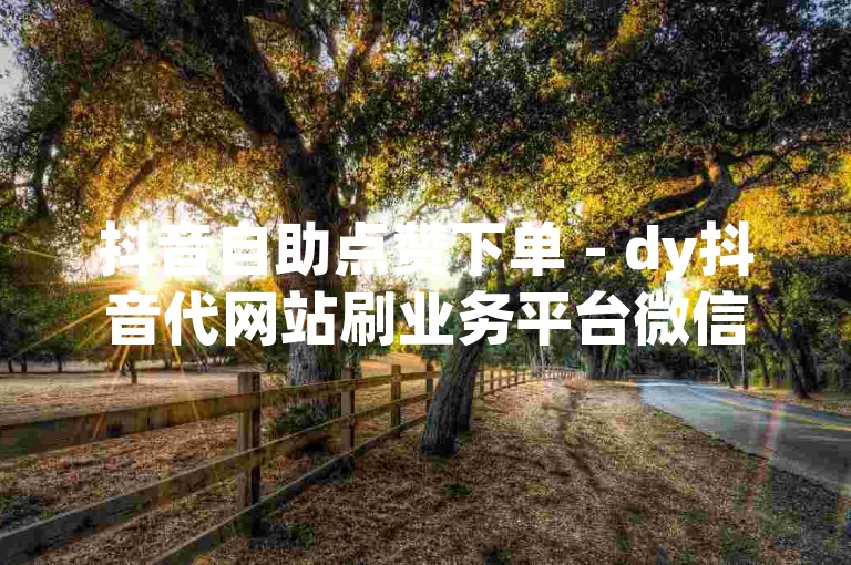 抖音自助点赞下单 - dy抖音代网站刷业务平台微信支付