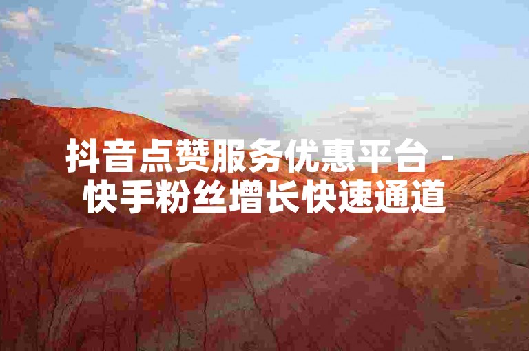 抖音点赞服务优惠平台 - 快手粉丝增长快速通道