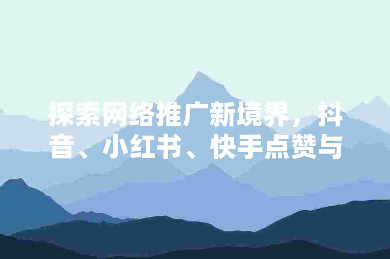 探索网络推广新境界，抖音、小红书、快手点赞与粉丝增长服务，dy双击平台助力内容创作者迅速提升影响力。