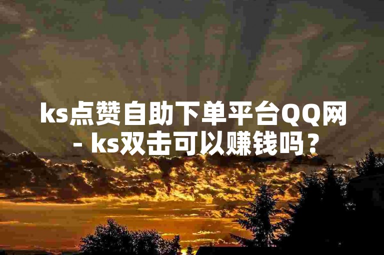 ks点赞自助下单平台QQ网 - ks双击可以赚钱吗？