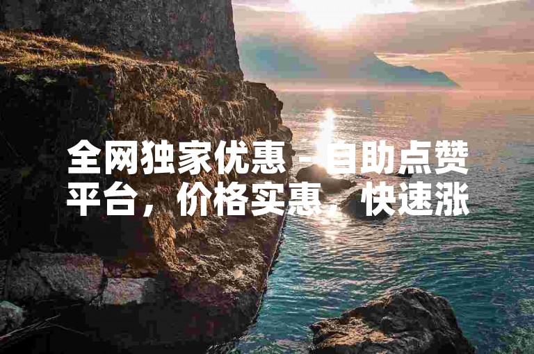 全网独家优惠 - 自助点赞平台，价格实惠，快速涨赞。