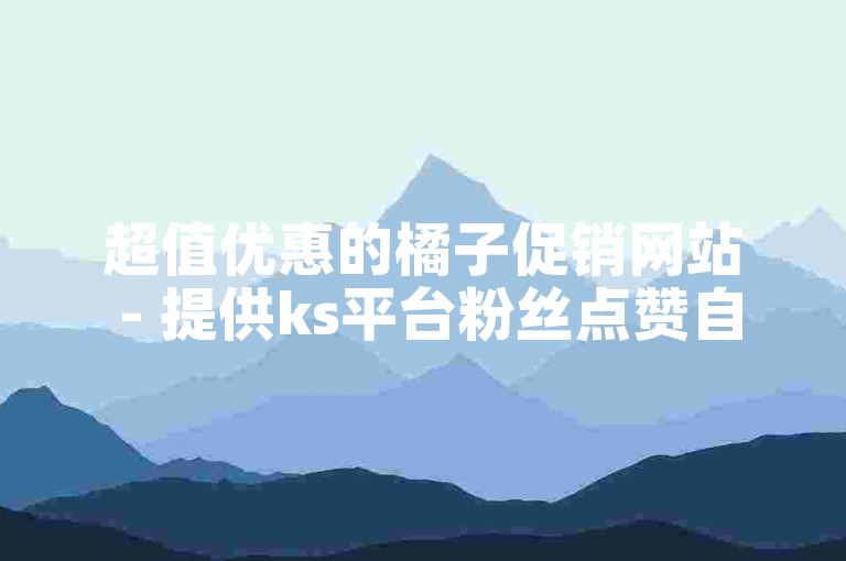 超值优惠的橘子促销网站 - 提供ks平台粉丝点赞自助服务。