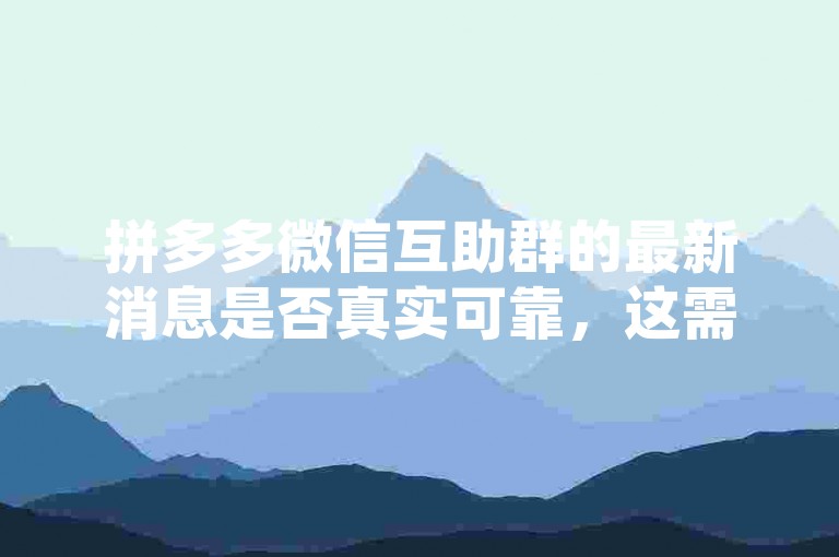 拼多多微信互助群的最新消息是否真实可靠，这需要进一步核实。
