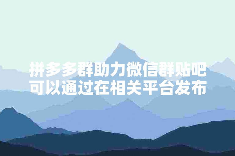 拼多多群助力微信群贴吧可以通过在相关平台发布助力请求，吸引群友或吧友点击助力链接来参与助力活动。