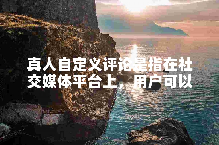 真人自定义评论是指在社交媒体平台上，用户可以根据自己的喜好和需求，自由地发表对某一内容的看法和评价。