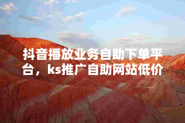 抖音播放业务自助下单平台，ks推广自助网站低价，dy业务低价自助下单软件。