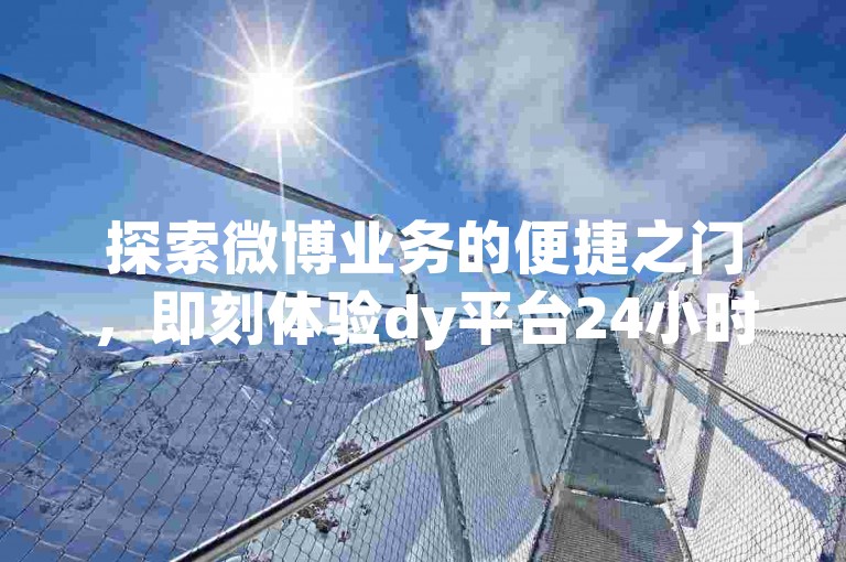探索微博业务的便捷之门，即刻体验dy平台24小时不间断的免费下单服务。