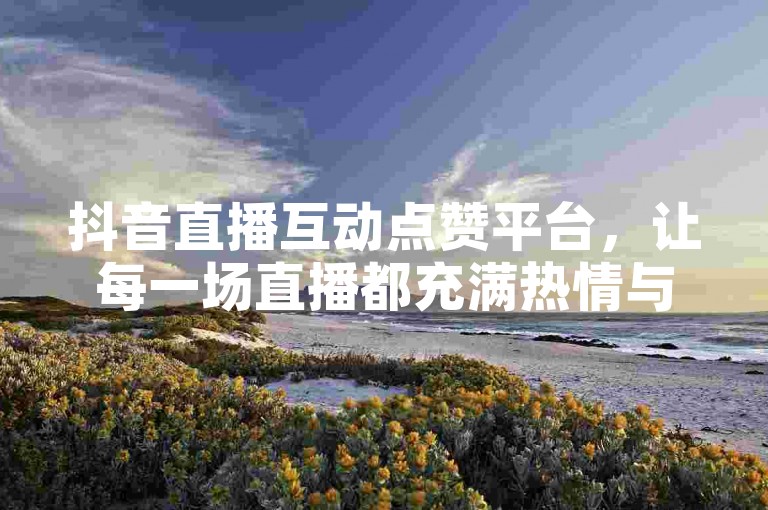 抖音直播互动点赞平台，让每一场直播都充满热情与活力！