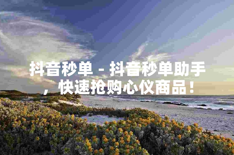 抖音秒单 - 抖音秒单助手，快速抢购心仪商品！