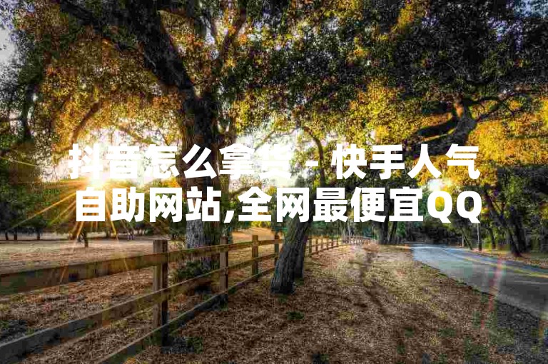 抖音怎么拿货 - 快手人气自助网站,全网最便宜QQ24小时自助下单平台,KS免费业务平台