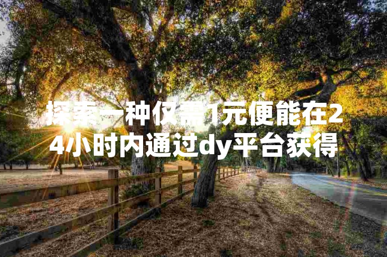 探索一种仅需1元便能在24小时内通过dy平台获得100个活跃粉丝的快手增粉策略。