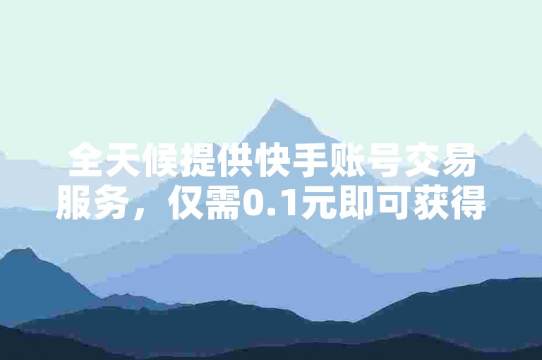 全天候提供快手账号交易服务，仅需0.1元即可获得10000个赞的专属网站通道。