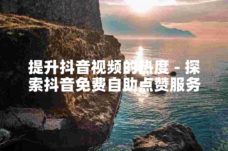 提升抖音视频的热度 - 探索抖音免费自助点赞服务平台。