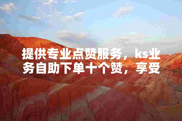 提供专业点赞服务，ks业务自助下单十个赞，享受全网最稳最低价的自助下单体验。
