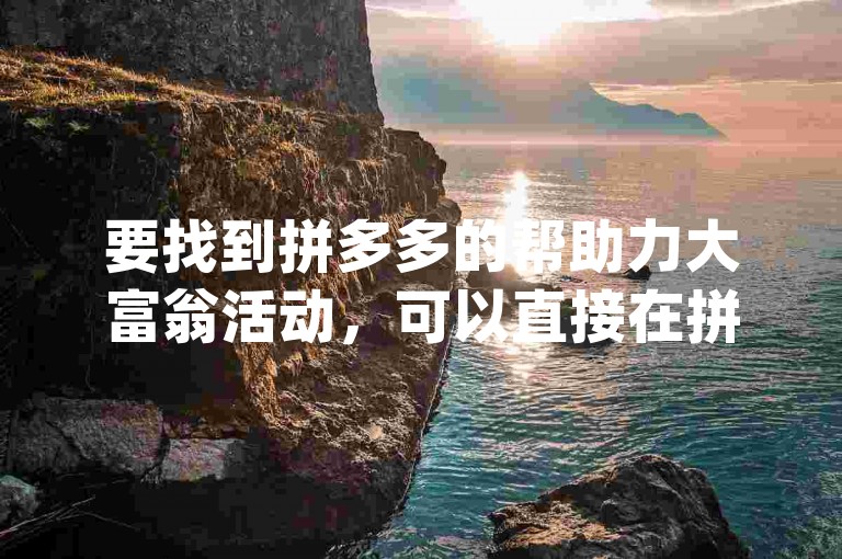 要找到拼多多的帮助力大富翁活动，可以直接在拼多多App首页搜索帮助力大富翁或查看活动专区。