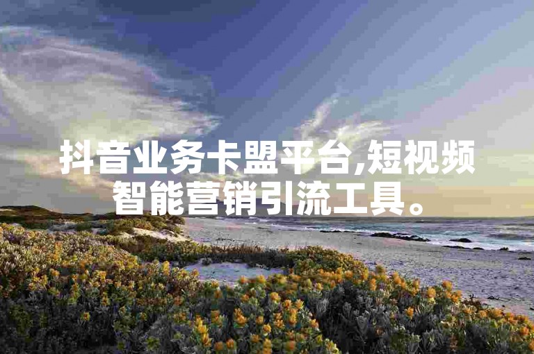 抖音业务卡盟平台,短视频智能营销引流工具。