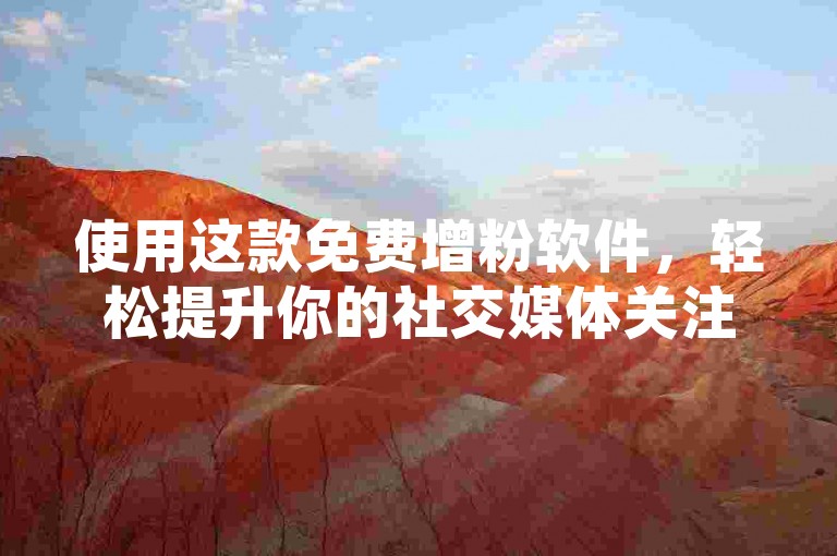 使用这款免费增粉软件，轻松提升你的社交媒体关注度。