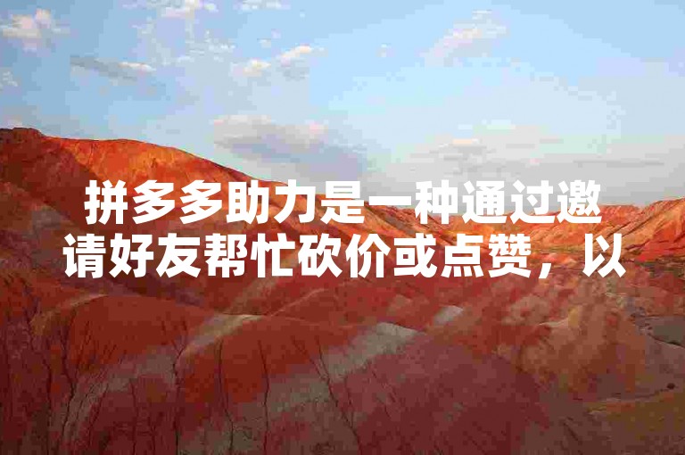 拼多多助力是一种通过邀请好友帮忙砍价或点赞，以获取商品优惠或免单机会的活动方式。