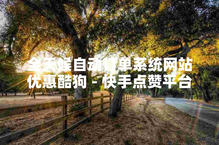 全天候自动订单系统网站优惠酷狗 - 快手点赞平台24小时自助下单