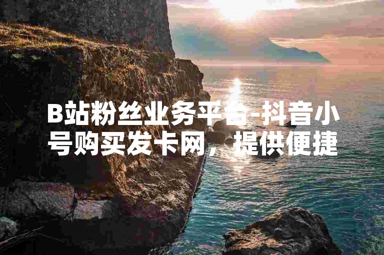 B站粉丝业务平台-抖音小号购买发卡网，提供便捷的账号交易服务。