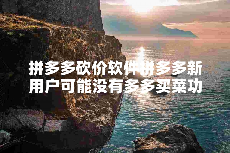 拼多多砍价软件拼多多新用户可能没有多多买菜功能，是因为该功能在部分地区或特定条件下才对新用户开放。