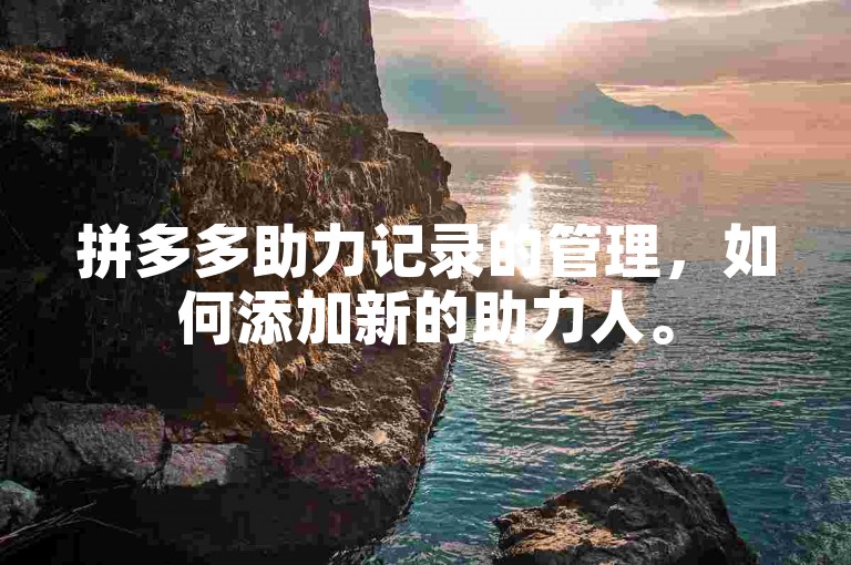 拼多多助力记录的管理，如何添加新的助力人。