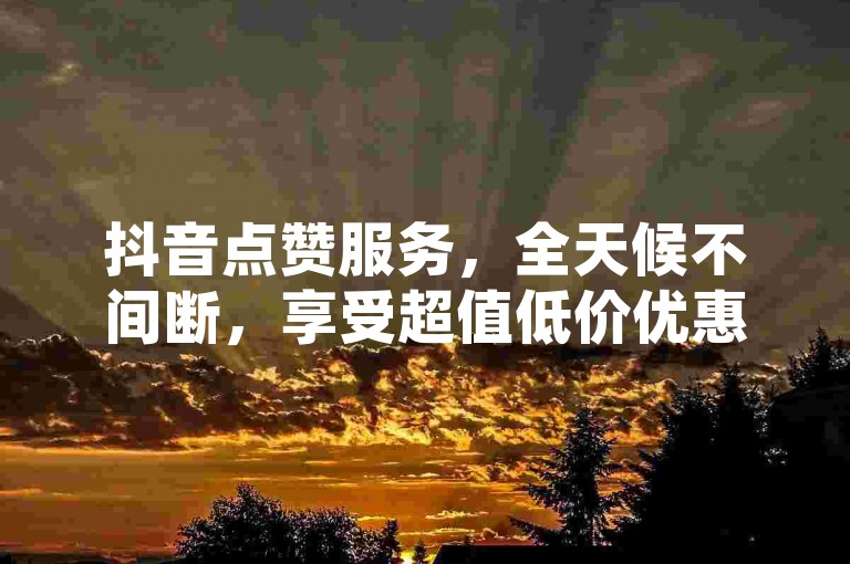 抖音点赞服务，全天候不间断，享受超值低价优惠。
