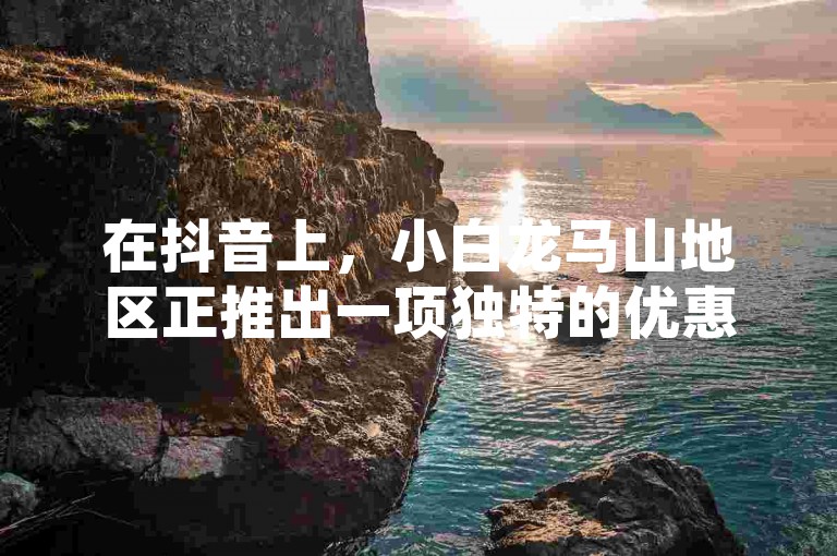 在抖音上，小白龙马山地区正推出一项独特的优惠活动，只需0.01元即可购买到提升视频热度的服务，同时还有免费领取浏览量的网站福利，以及针对60级账号的特别购买渠道。