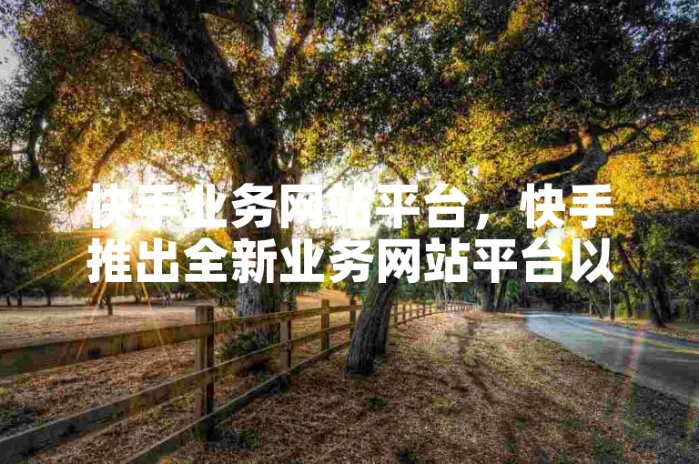 快手业务网站平台，快手推出全新业务网站平台以优化用户体验。