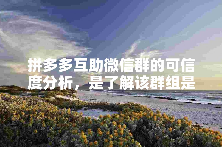 拼多多互助微信群的可信度分析，是了解该群组是否值得加入的重要依据。
