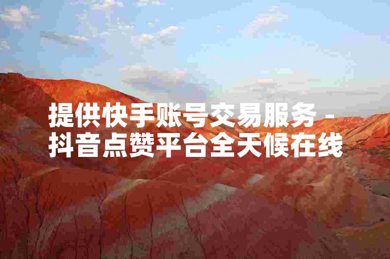 提供快手账号交易服务 - 抖音点赞平台全天候在线支持