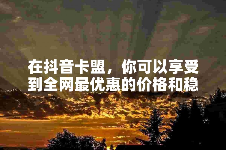 在抖音卡盟，你可以享受到全网最优惠的价格和稳定的服务，无论是PUBG卡密自助下单还是快手1元购赞，QQ自助平台都能让你轻松获得。