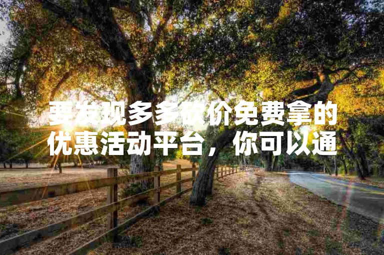 要发现多多砍价免费拿的优惠活动平台，你可以通过搜索引擎查找官方信息或关注相关社交媒体账号获取最新动态。