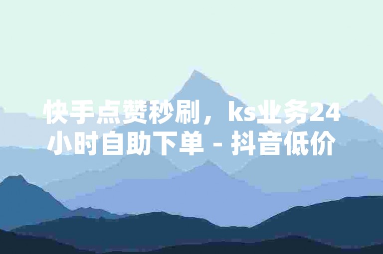 快手点赞秒刷，ks业务24小时自助下单 - 抖音低价在线刷粉，dy业务最低价 - qq名片赞购买平台，微利也疯狂!
